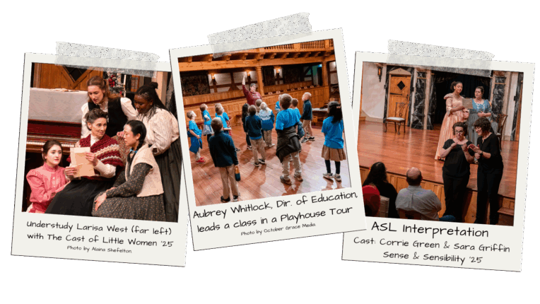 Graphic of 3 Polaroid Moments at the American Shakespeare Center's Blackfrairs Playhouse. The photos have captions that read as such: Photo 1: "Understudy Larisa West (far left) with The Cast of Little Women ‘25 Photo by Alaina Shefelton." Photo 2: "Aubrey Whitlock, Dir. of Education, leads a class in a Playhouse Tour Photo by October Grace Media." Photo 3: "ASL Interpretation Cast: Corrie Green & Sara Griffin Sense & Sensibility ‘25" Photos by Madison Patterson unless otherwise noted.